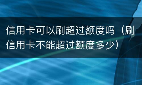 信用卡可以刷超过额度吗（刷信用卡不能超过额度多少）