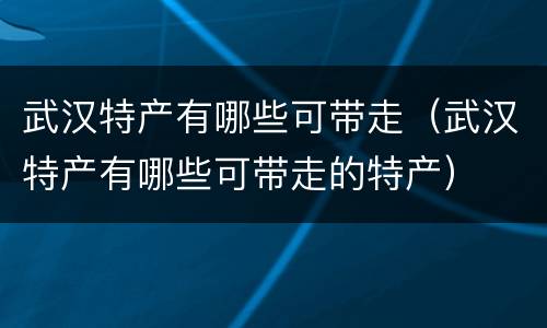 武汉特产有哪些可带走（武汉特产有哪些可带走的特产）