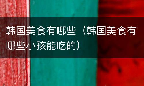 韩国美食有哪些（韩国美食有哪些小孩能吃的）
