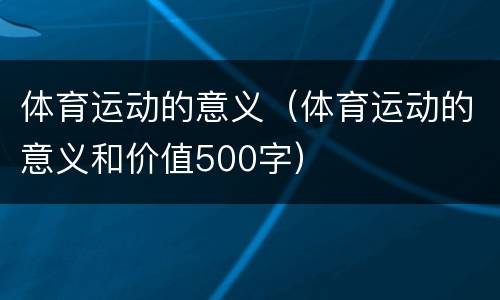 体育运动的意义（体育运动的意义和价值500字）
