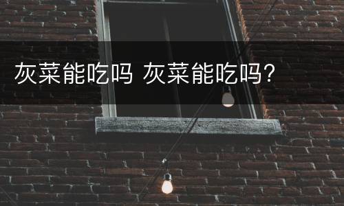 灰菜能吃吗 灰菜能吃吗?