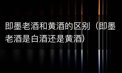 即墨老酒和黄酒的区别（即墨老酒是白酒还是黄酒）