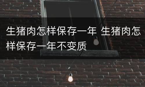 生猪肉怎样保存一年 生猪肉怎样保存一年不变质