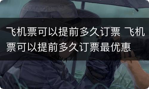 飞机票可以提前多久订票 飞机票可以提前多久订票最优惠