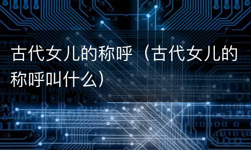 古代女儿的称呼（古代女儿的称呼叫什么）