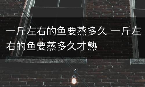 一斤左右的鱼要蒸多久 一斤左右的鱼要蒸多久才熟