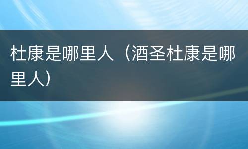 杜康是哪里人（酒圣杜康是哪里人）