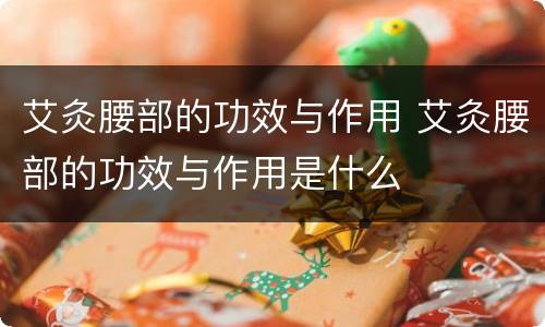 艾灸腰部的功效与作用 艾灸腰部的功效与作用是什么