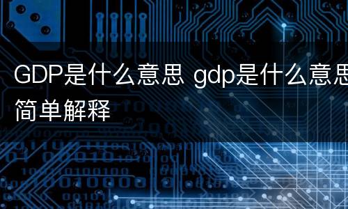 GDP是什么意思 gdp是什么意思简单解释