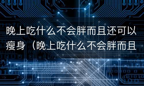 晚上吃什么不会胖而且还可以瘦身（晚上吃什么不会胖而且还可以瘦身除了水果）