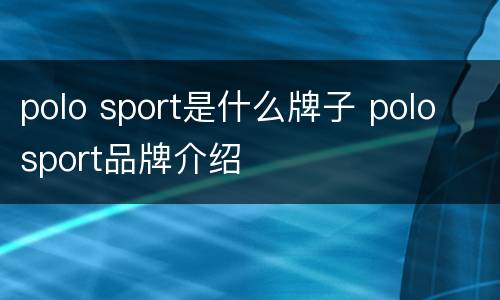 polo sport是什么牌子 polo sport品牌介绍