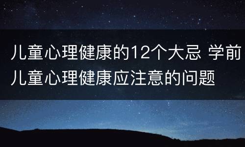 儿童心理健康的12个大忌 学前儿童心理健康应注意的问题