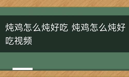 炖鸡怎么炖好吃 炖鸡怎么炖好吃视频