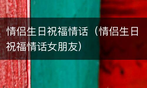 情侣生日祝福情话（情侣生日祝福情话女朋友）