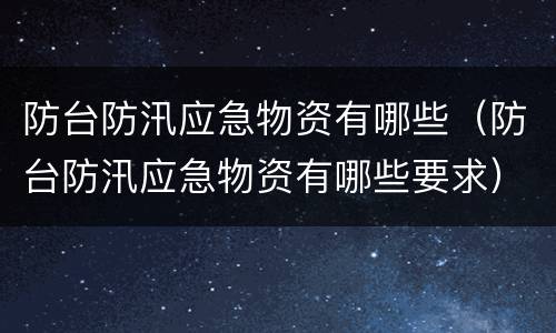 防台防汛应急物资有哪些（防台防汛应急物资有哪些要求）