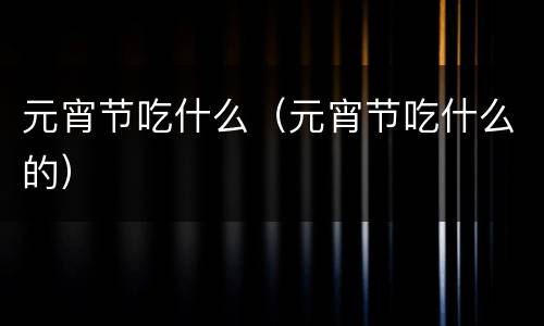 元宵节吃什么（元宵节吃什么的）