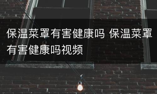 保温菜罩有害健康吗 保温菜罩有害健康吗视频