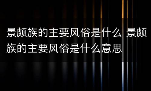 景颇族的主要风俗是什么 景颇族的主要风俗是什么意思