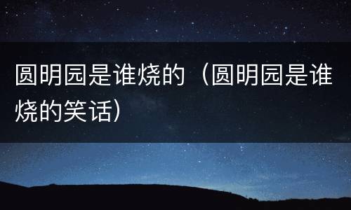 圆明园是谁烧的（圆明园是谁烧的笑话）