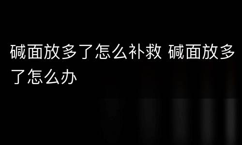 碱面放多了怎么补救 碱面放多了怎么办