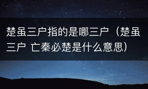 楚虽三户指的是哪三户（楚虽三户 亡秦必楚是什么意思）