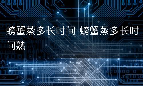 螃蟹蒸多长时间 螃蟹蒸多长时间熟