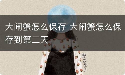 大闸蟹怎么保存 大闸蟹怎么保存到第二天