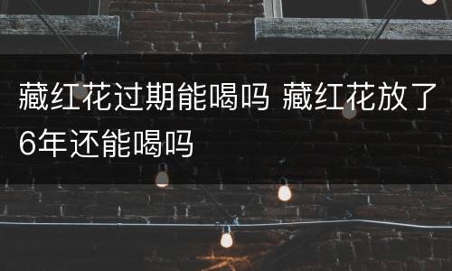 藏红花过期能喝吗 藏红花放了6年还能喝吗