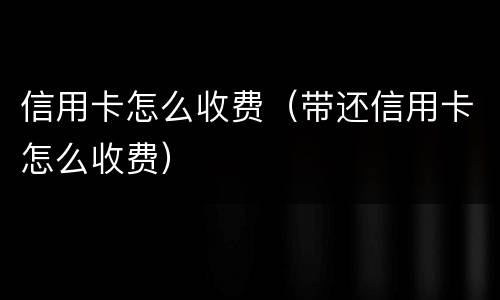 信用卡怎么收费（带还信用卡怎么收费）