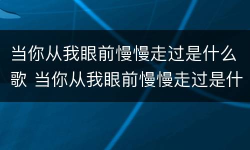 当你从我眼前慢慢走过是什么歌 当你从我眼前慢慢走过是什么歌词