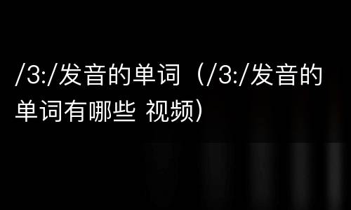 /3:/发音的单词（/3:/发音的单词有哪些 视频）