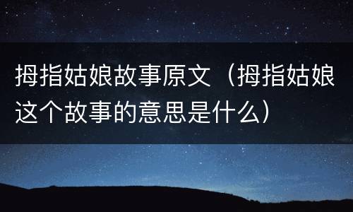 拇指姑娘故事原文（拇指姑娘这个故事的意思是什么）