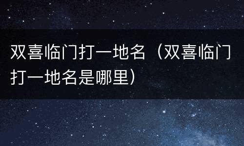 双喜临门打一地名（双喜临门打一地名是哪里）