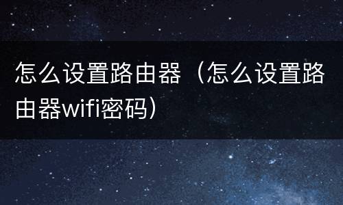 怎么设置路由器（怎么设置路由器wifi密码）