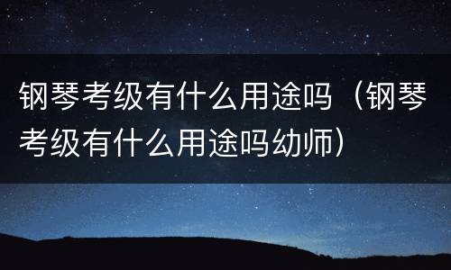 钢琴考级有什么用途吗（钢琴考级有什么用途吗幼师）