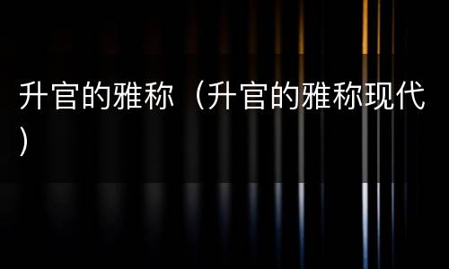 升官的雅称（升官的雅称现代）