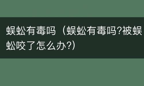 蜈蚣有毒吗（蜈蚣有毒吗?被蜈蚣咬了怎么办?）