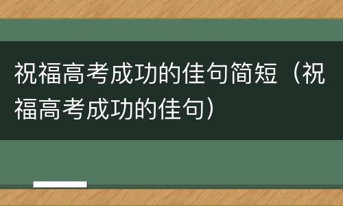 祝福高考成功的佳句简短（祝福高考成功的佳句）