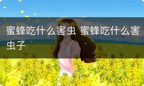 蜜蜂吃什么害虫 蜜蜂吃什么害虫子