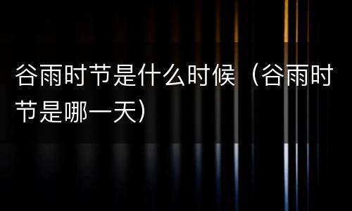 谷雨时节是什么时候（谷雨时节是哪一天）