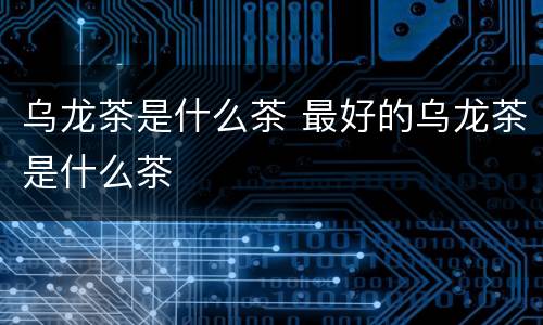 乌龙茶是什么茶 最好的乌龙茶是什么茶