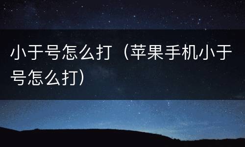 小于号怎么打（苹果手机小于号怎么打）