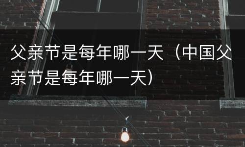 父亲节是每年哪一天（中国父亲节是每年哪一天）