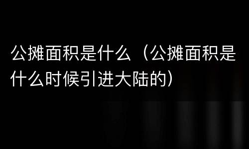 公摊面积是什么（公摊面积是什么时候引进大陆的）