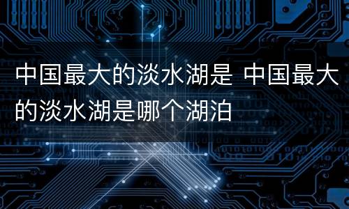 中国最大的淡水湖是 中国最大的淡水湖是哪个湖泊