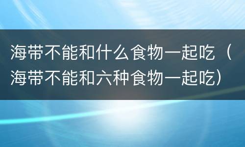 海带不能和什么食物一起吃（海带不能和六种食物一起吃）