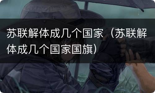 苏联解体成几个国家（苏联解体成几个国家国旗）