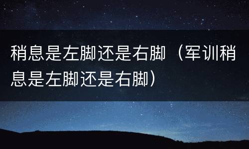 稍息是左脚还是右脚（军训稍息是左脚还是右脚）