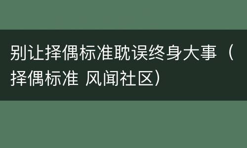 别让择偶标准耽误终身大事（择偶标准 风闻社区）