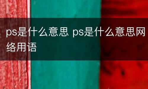 ps是什么意思 ps是什么意思网络用语